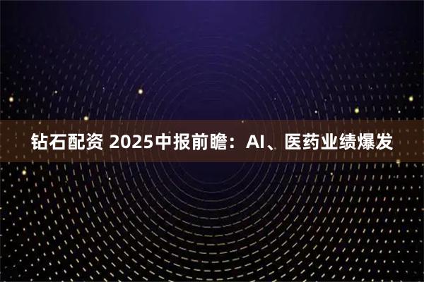 钻石配资 2025中报前瞻：AI、医药业绩爆发