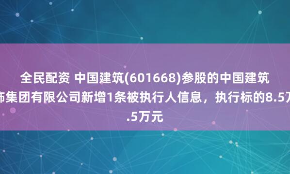 全民配资 中国建筑(601668)参股的中国建筑装饰集团有限公司新增1条被执行人信息，执行标的8.5万元