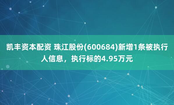 凯丰资本配资 珠江股份(600684)新增1条被执行人信息，执行标的4.95万元