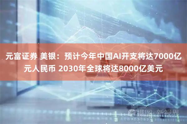 元富证券 美银：预计今年中国AI开支将达7000亿元人民币 2030年全球将达8000亿美元