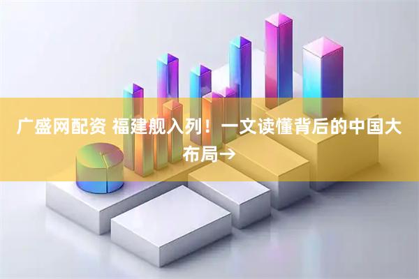 广盛网配资 福建舰入列！一文读懂背后的中国大布局→
