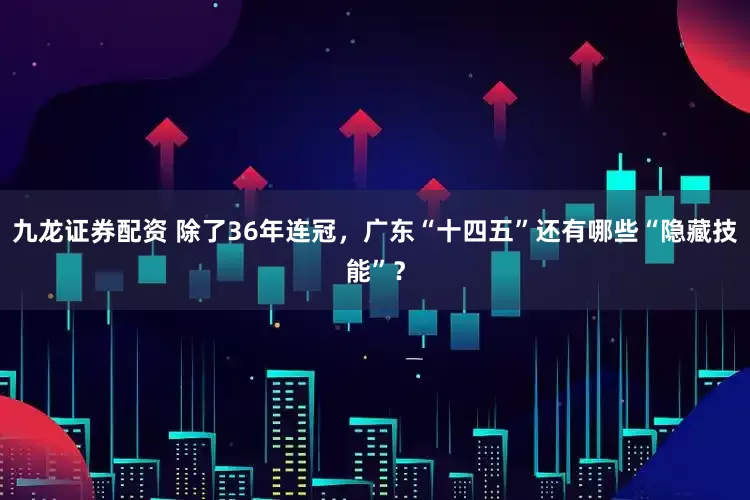 九龙证券配资 除了36年连冠，广东“十四五”还有哪些“隐藏技能”？