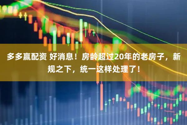 多多赢配资 好消息！房龄超过20年的老房子，新规之下，统一这样处理了！