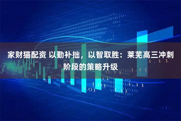 家财猫配资 以勤补拙，以智取胜：莱芜高三冲刺阶段的策略升级