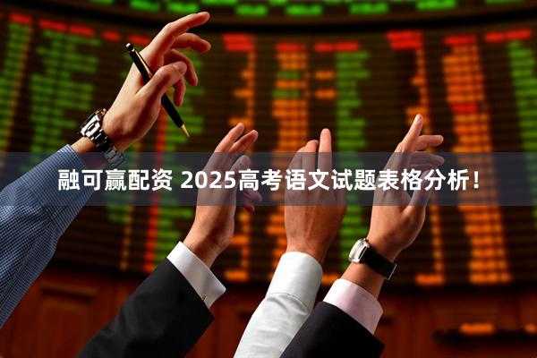 融可赢配资 2025高考语文试题表格分析！