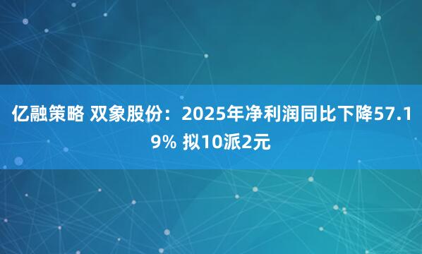 亿融策略 双象股份：2025年净利润同比下降57.19% 拟10派2元