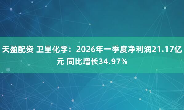 天盈配资 卫星化学：2026年一季度净利润21.17亿元 同比增长34.97%