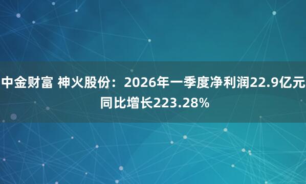 中金财富 神火股份:2026年一季度净利润22.9亿元 同比增长223.28%